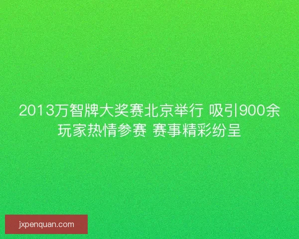 2013万智牌大奖赛北京举行 吸引900余玩家热情参赛 赛事精彩纷呈