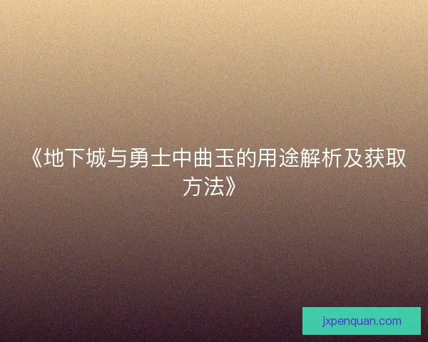 《地下城与勇士中曲玉的用途解析及获取方法》