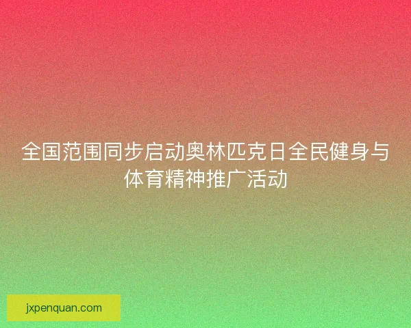 全国范围同步启动奥林匹克日全民健身与体育精神推广活动
