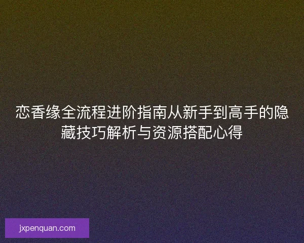 恋香缘全流程进阶指南从新手到高手的隐藏技巧解析与资源搭配心得