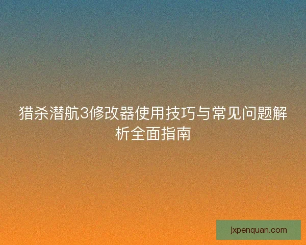 猎杀潜航3修改器使用技巧与常见问题解析全面指南