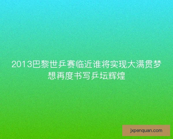 2013巴黎世乒赛临近谁将实现大满贯梦想再度书写乒坛辉煌