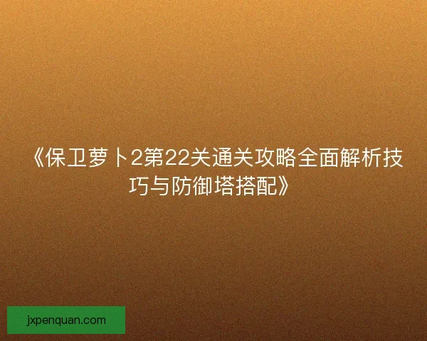 《保卫萝卜2第22关通关攻略全面解析技巧与防御塔搭配》