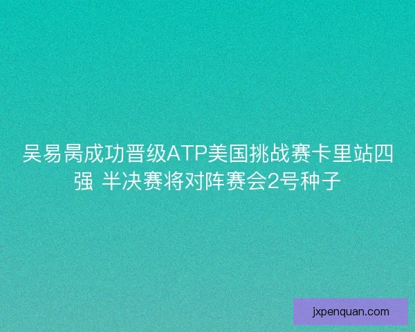吴易昺成功晋级ATP美国挑战赛卡里站四强 半决赛将对阵赛会2号种子