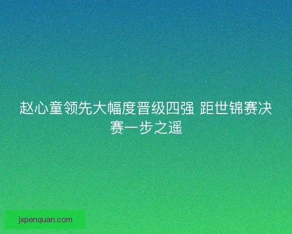 赵心童领先大幅度晋级四强 距世锦赛决赛一步之遥