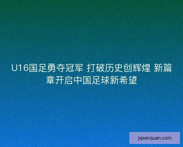 U16国足勇夺冠军 打破历史创辉煌 新篇章开启中国足球新希望
