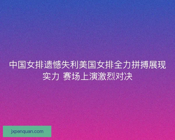 中国女排遗憾失利美国女排全力拼搏展现实力 赛场上演激烈对决