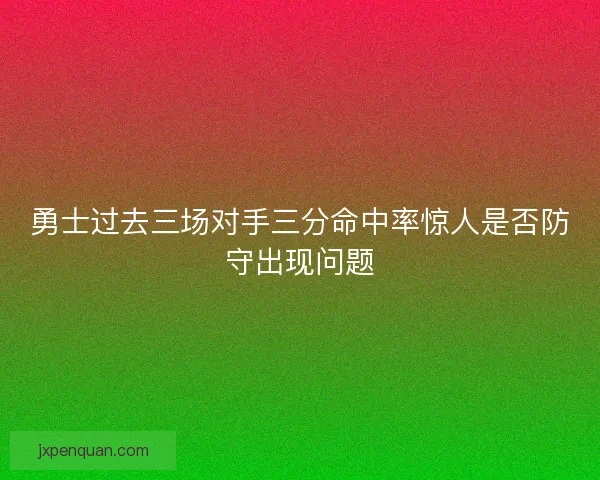 勇士过去三场对手三分命中率惊人是否防守出现问题 勇士过去三场对手三分命中率惊人是否防守出现问题