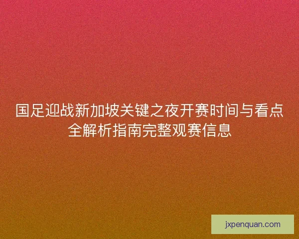 国足迎战新加坡关键之夜开赛时间与看点全解析指南完整观赛信息