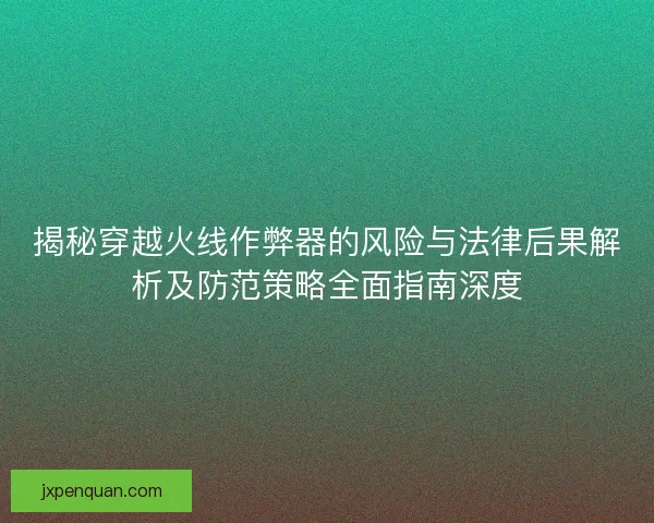 揭秘穿越火线作弊器的风险与法律后果解析及防范策略全面指南深度