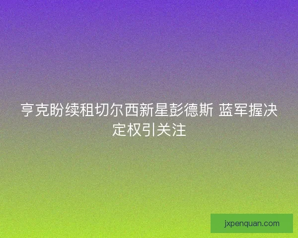 亨克盼续租切尔西新星彭德斯 蓝军握决定权引关注