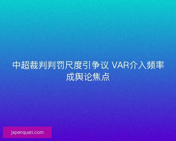 中超裁判判罚尺度引争议 VAR介入频率成舆论焦点