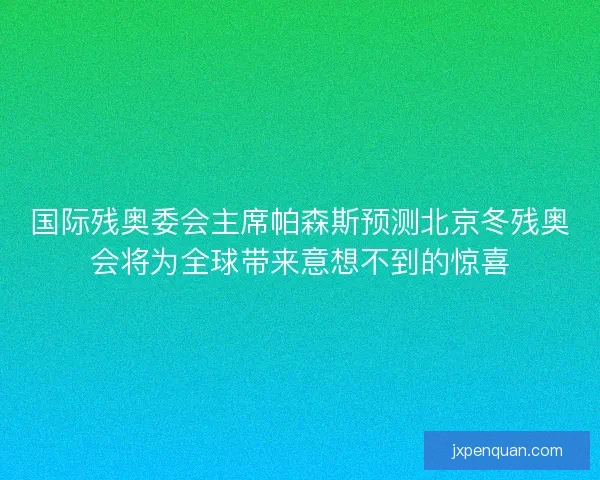 国际残奥委会主席帕森斯预测北京冬残奥会将为全球带来意想不到的惊喜 国际残奥委会主席帕森斯预测北京冬残奥会将为全球带来意想不到的惊喜