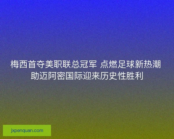 梅西首夺美职联总冠军 点燃足球新热潮 助迈阿密国际迎来历史性胜利 梅西首夺美职联总冠军 点燃足球新热潮 助迈阿密国际迎来历史性胜利