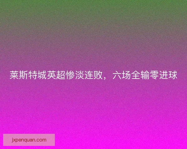莱斯特城英超惨淡连败，六场全输零进球