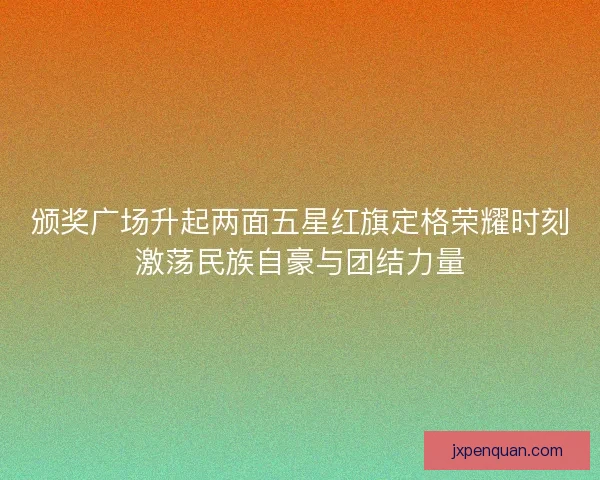 颁奖广场升起两面五星红旗定格荣耀时刻激荡民族自豪与团结力量 颁奖广场升起两面五星红旗定格荣耀时刻激荡民族自豪与团结力量