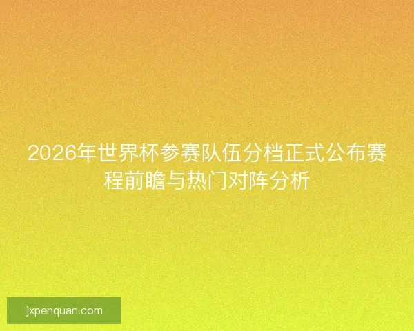 2026年世界杯参赛队伍分档正式公布赛程前瞻与热门对阵分析