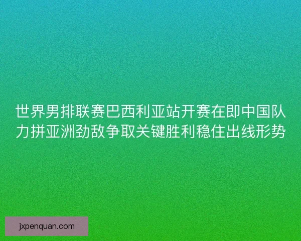 世界男排联赛巴西利亚站开赛在即中国队力拼亚洲劲敌争取关键胜利稳住出线形势