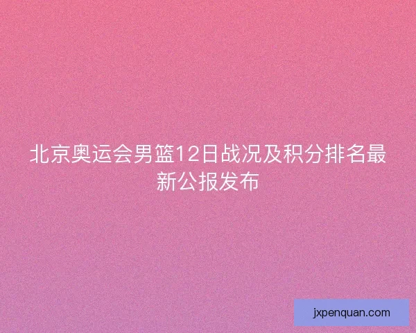 北京奥运会男篮12日战况及积分排名最新公报发布