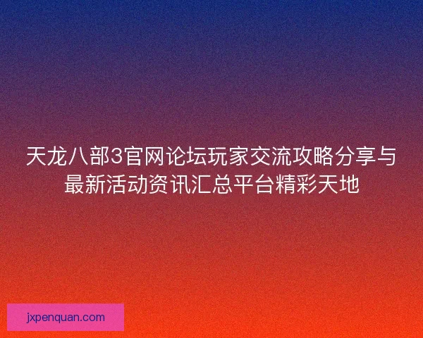 天龙八部3官网论坛玩家交流攻略分享与最新活动资讯汇总平台精彩天地