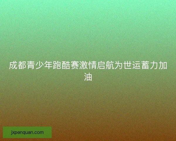 成都青少年跑酷赛激情启航为世运蓄力加油