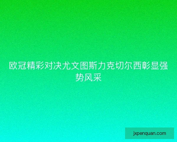 欧冠精彩对决尤文图斯力克切尔西彰显强势风采