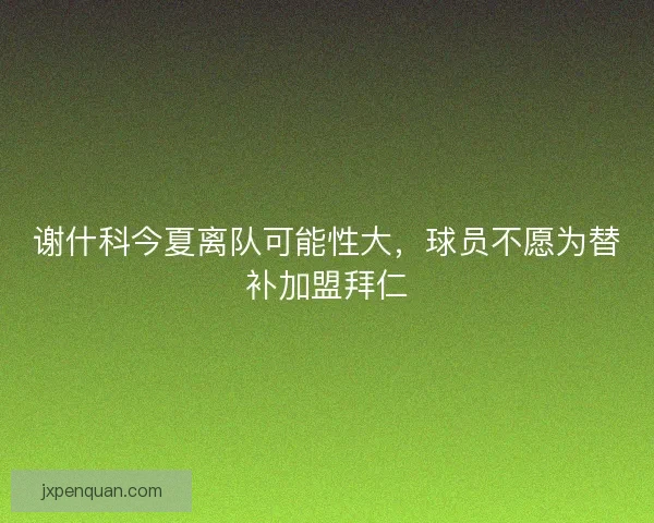 谢什科今夏离队可能性大，球员不愿为替补加盟拜仁