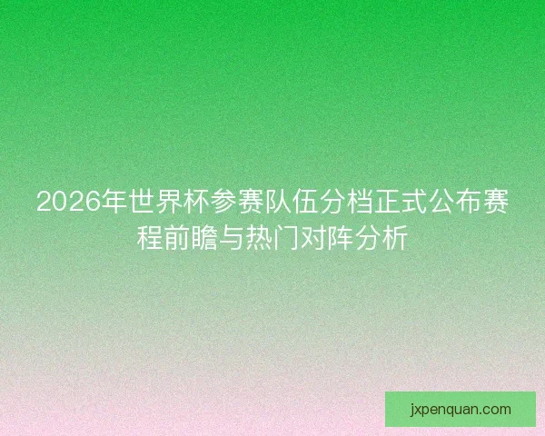 2026年世界杯参赛队伍分档正式公布赛程前瞻与热门对阵分析 2026年世界杯参赛队伍分档正式公布赛程前瞻与热门对阵分析