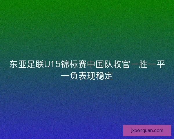 东亚足联U15锦标赛中国队收官一胜一平一负表现稳定