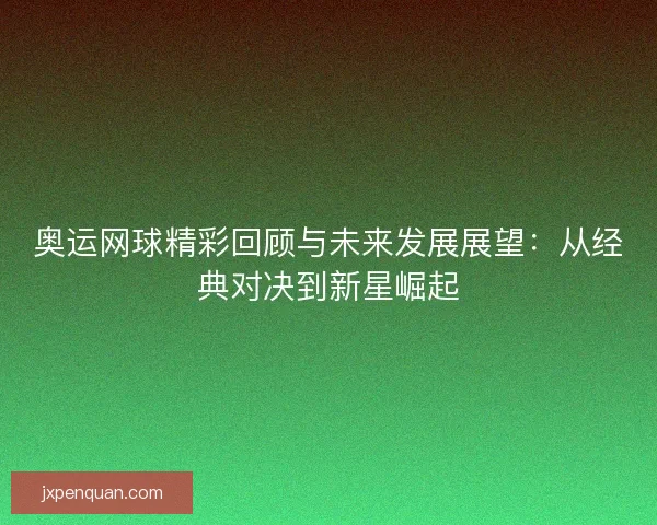 奥运网球精彩回顾与未来发展展望:从经典对决到新星崛起 奥运网球精彩回顾与未来发展展望:从经典对决到新星崛起