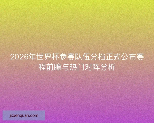 2026年世界杯参赛队伍分档正式公布赛程前瞻与热门对阵分析