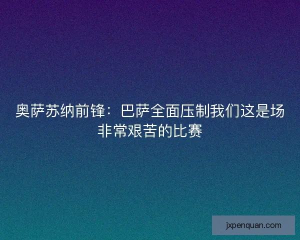奥萨苏纳前锋：巴萨全面压制我们这是场非常艰苦的比赛