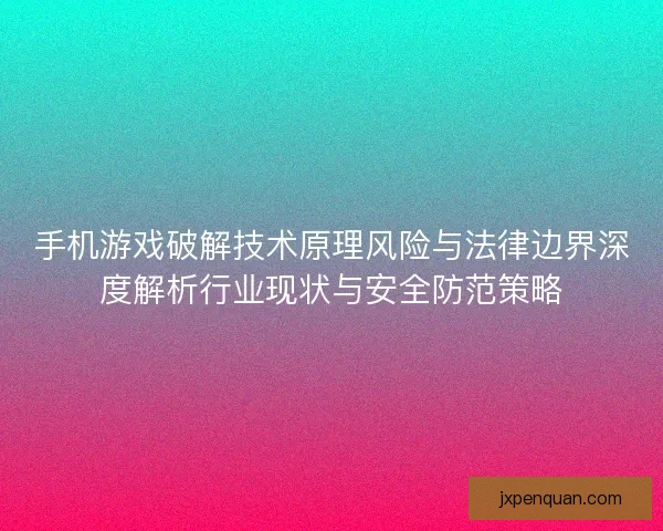 手机游戏破解技术原理风险与法律边界深度解析行业现状与安全防范策略