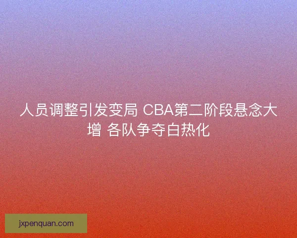 人员调整引发变局 CBA第二阶段悬念大增 各队争夺白热化
