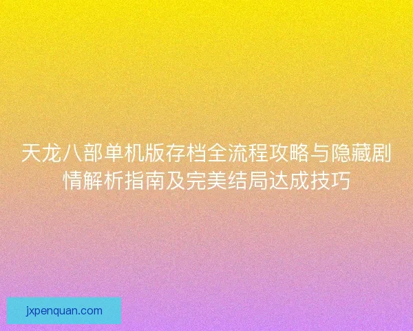 天龙八部单机版存档全流程攻略与隐藏剧情解析指南及完美结局达成技巧 天龙八部单机版存档全流程攻略与隐藏剧情解析指南及完美结局达成技巧