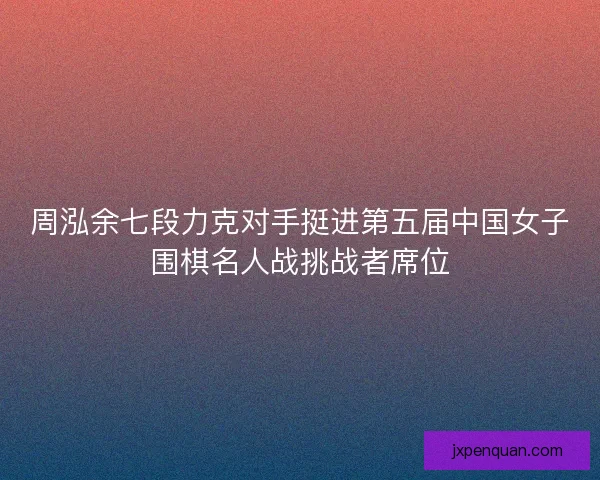 周泓余七段力克对手挺进第五届中国女子围棋名人战挑战者席位