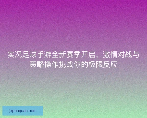 实况足球手游全新赛季开启，激情对战与策略操作挑战你的极限反应