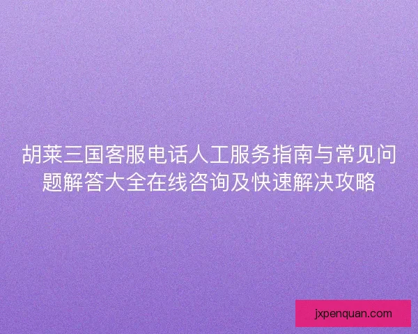 胡莱三国客服电话人工服务指南与常见问题解答大全在线咨询及快速解决攻略 胡莱三国客服电话人工服务指南与常见问题解答大全在线咨询及快速解决攻略
